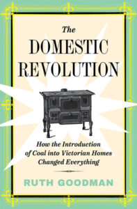 The Domestic Revolution: How the Introduction of Coal into Victorian Homes Changed Everything, Ruth Goodman